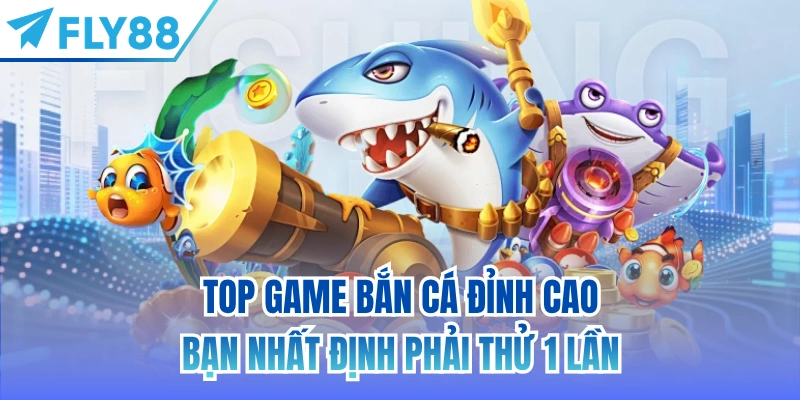 Top game bắn cá đỉnh cao bạn nhất định phải thử 1 lần